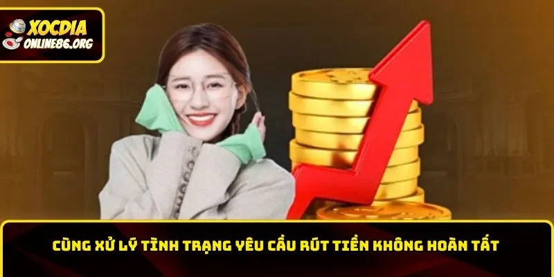 Cùng xử lý tình trạng yêu cầu rút tiền không hoàn tất